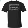 Never Ignorant Getting Goals Accomplished Shirt