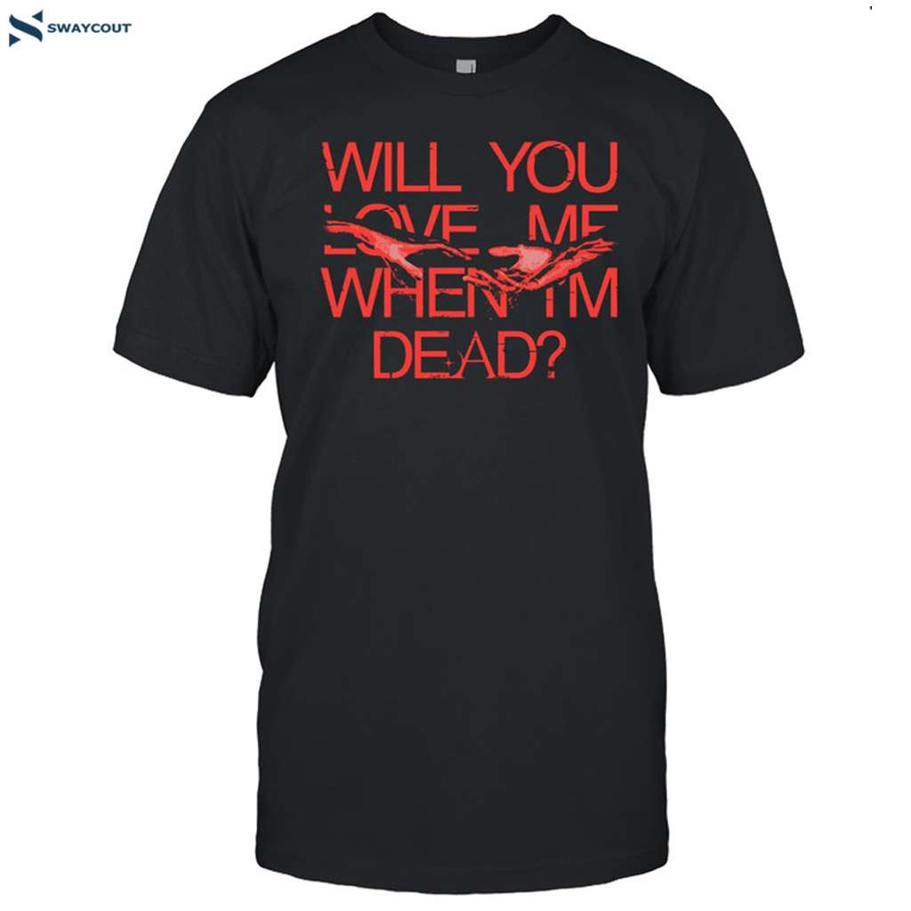 Will You Love Me When Im Dead Shirt