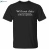 Without Data You’re Just Another Person With An Opinion Shirt