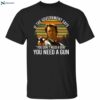 If The Government Says You Don’t Need A Gun You Need A Gun Shirt