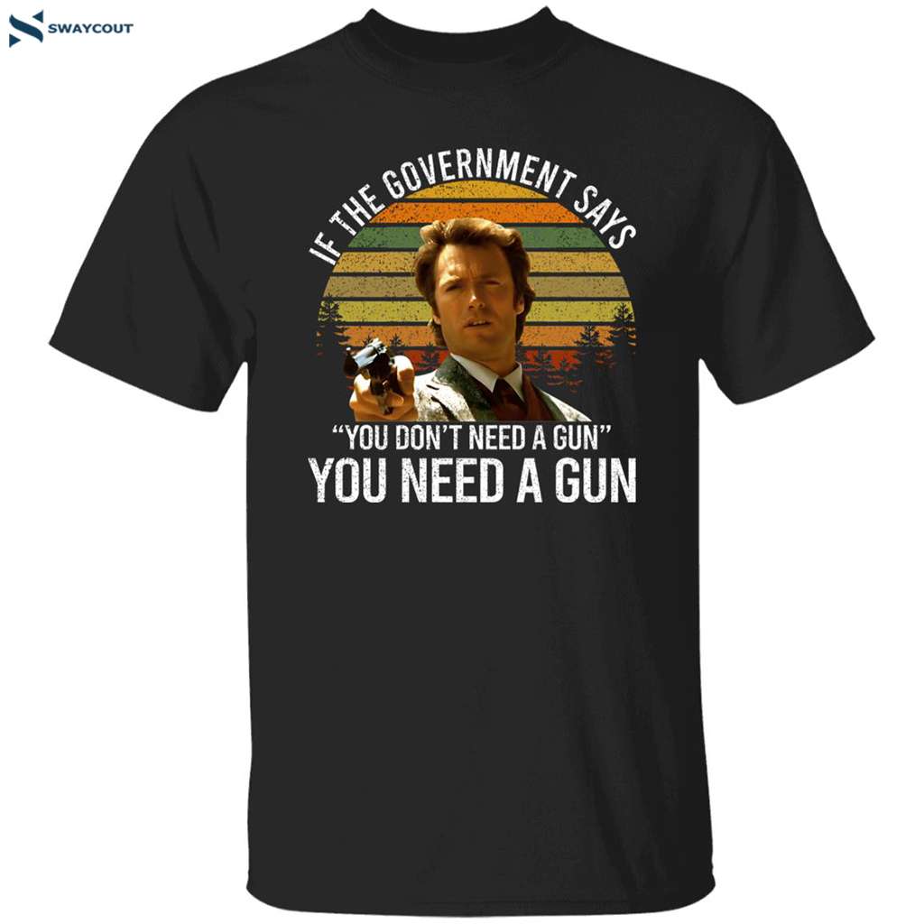 If The Government Says You Don’t Need A Gun You Need A Gun Shirt