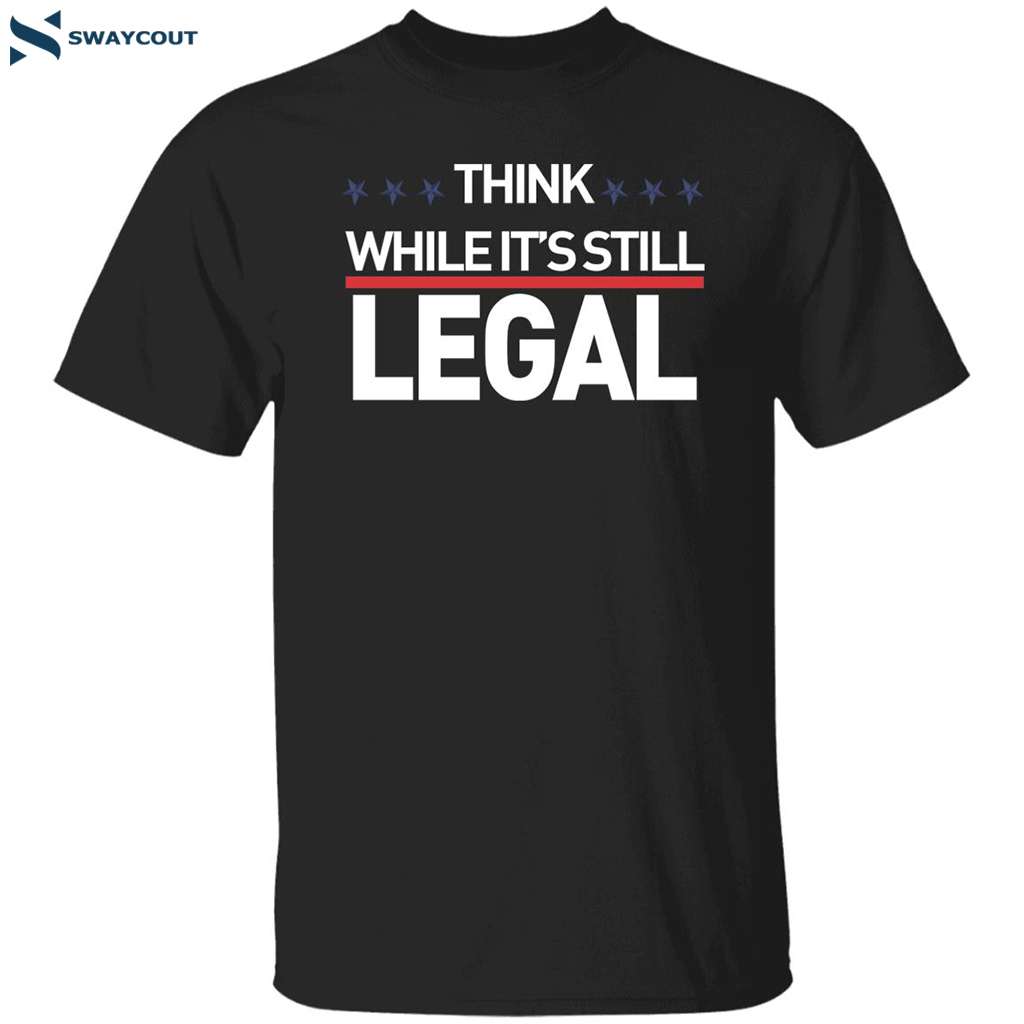 Think While It’s Still Legal Shirt