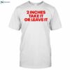 2 Inches Take It Or Leave It Funny Quote Shirt