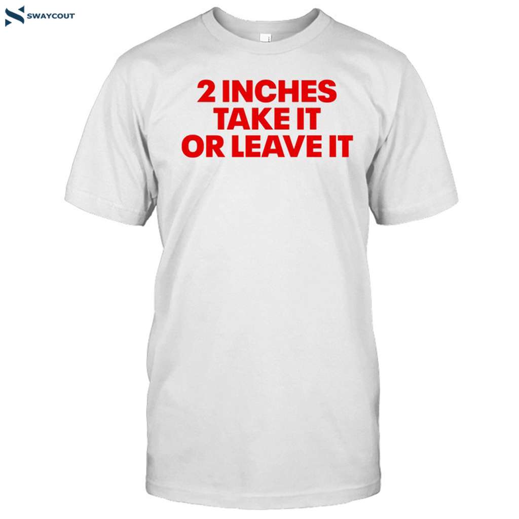 2 Inches Take It Or Leave It Funny Quote Shirt