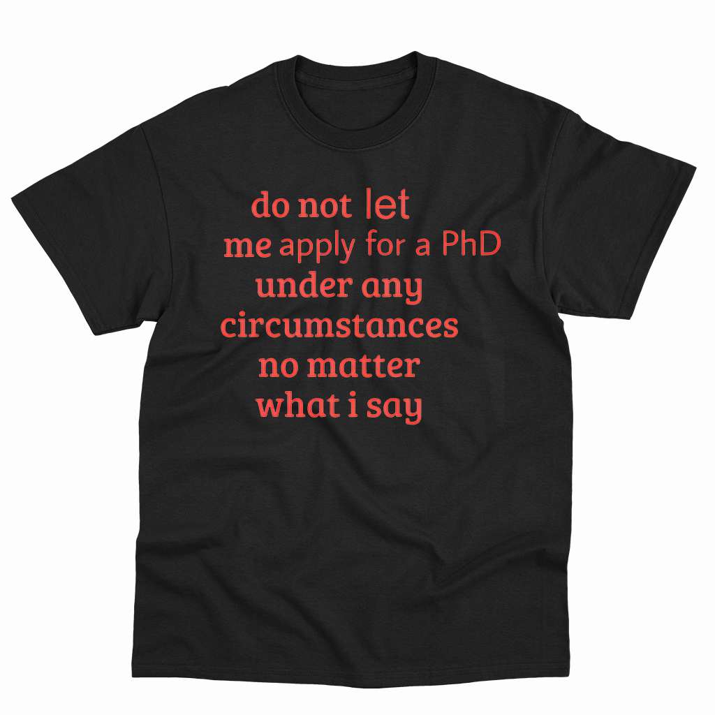 Do Not Let Me Apply For A Phd Under Any Circumstances Shirt