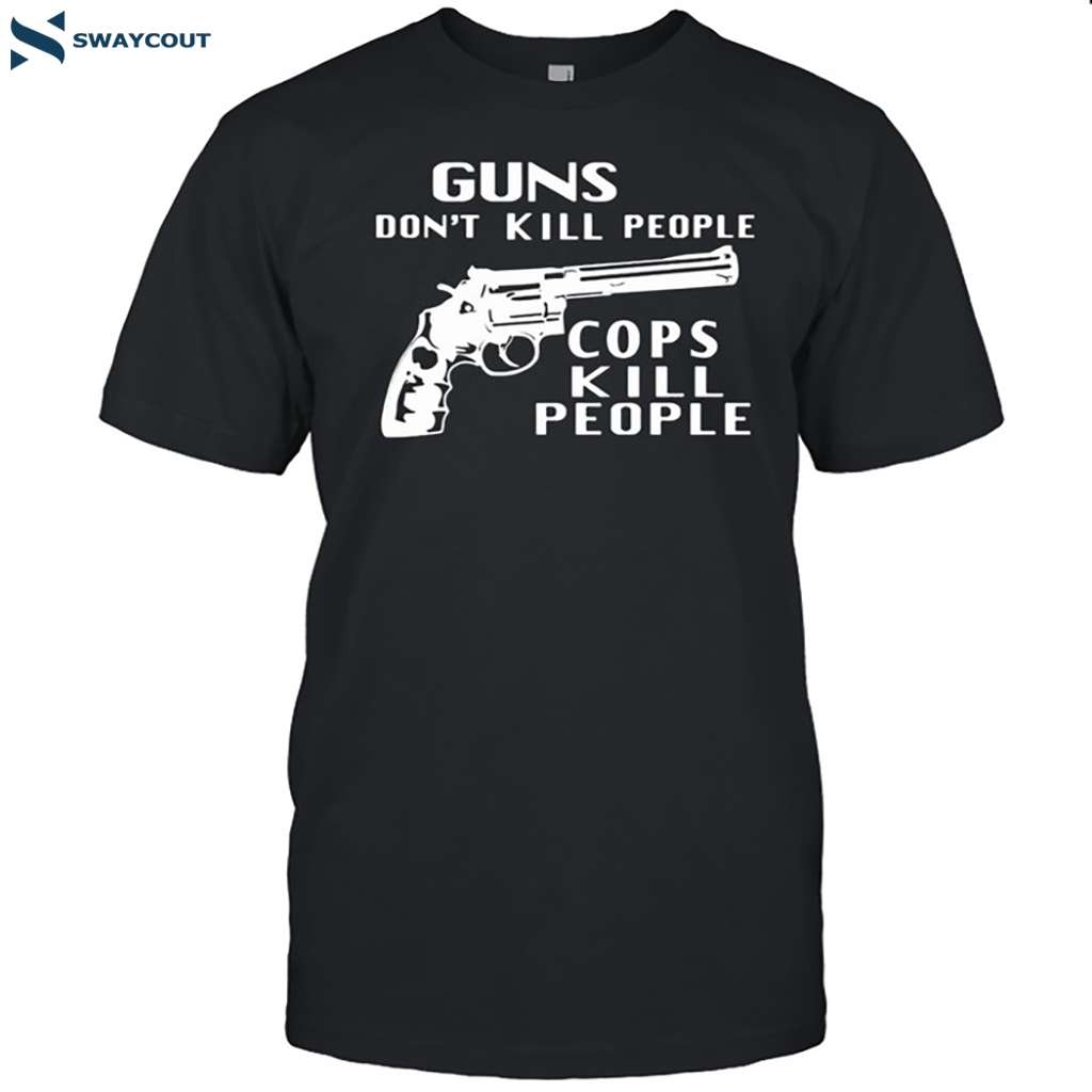 Guns Don't Kill People Cops Kill People Shirt