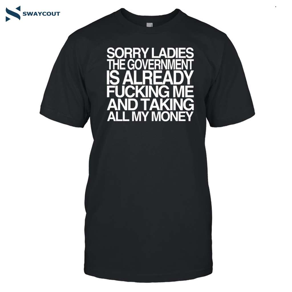 Sorry Ladies The Government Is Already Fucking Me And Taking All My Money Shirt