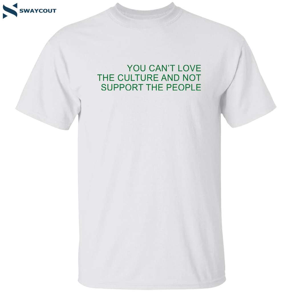 You Can’t Love The Culture And Not Support The People Shirt