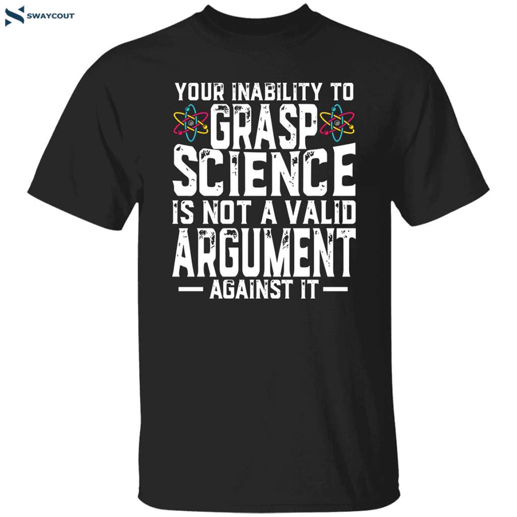 Your Inability To Grasp Science Is Not A Valid Argument Against It Shirt