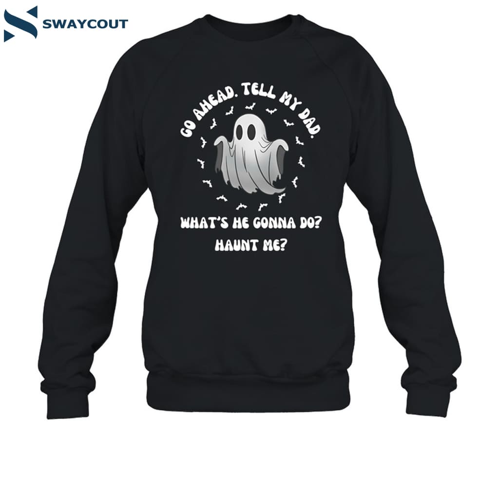 Go Ahead Tell My Dad What's He Gonna Do Haunt Me Shirt 6 Go Ahead Tell My Dad What's He Gonna Do Haunt Me Shirt 1