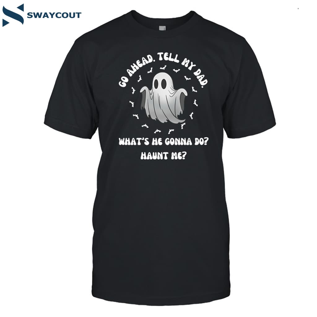 Go Ahead Tell My Dad What's He Gonna Do Haunt Me Shirt