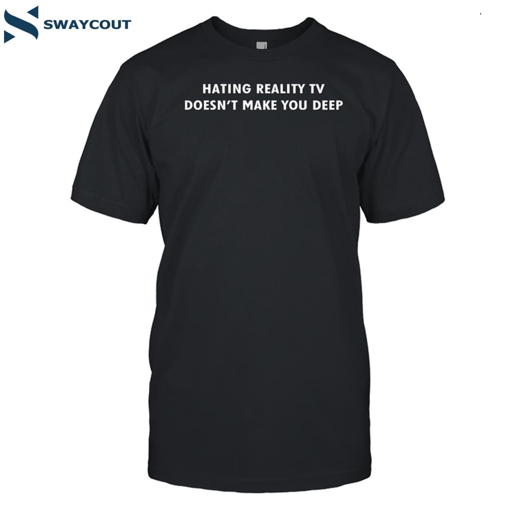 Hating Reality Tv Doesn't Make You Deep Shirt