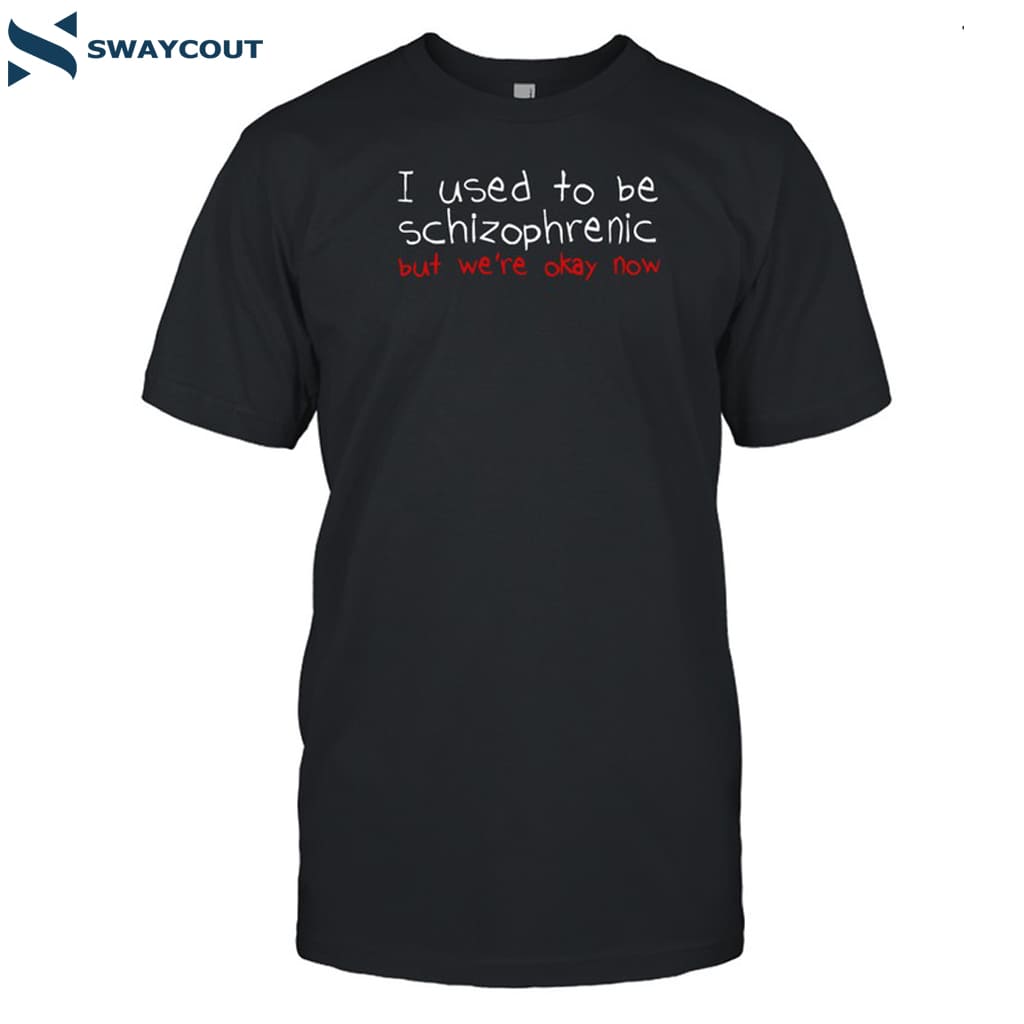 I Used To Be Schizophrenic But We're Okay Now Shirt 6 I Used To Be Schizophrenic But We're Okay Now Shirt