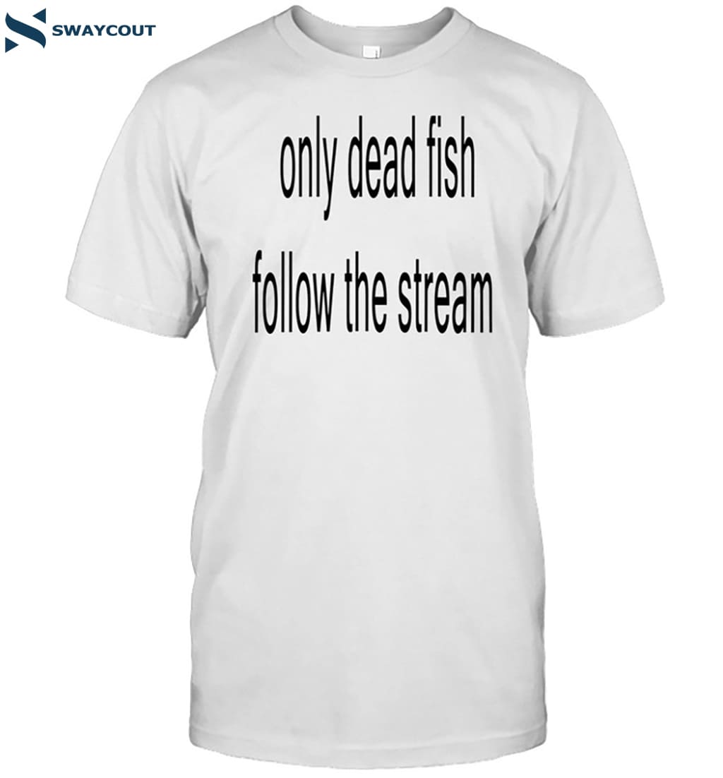 Only Dead Fish Follow The Stream Shirt