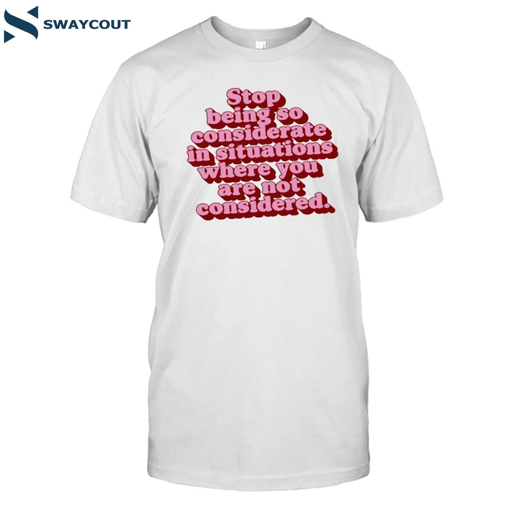 Stop Being So Considerate In Situations Where You Are Not Considered Shirt