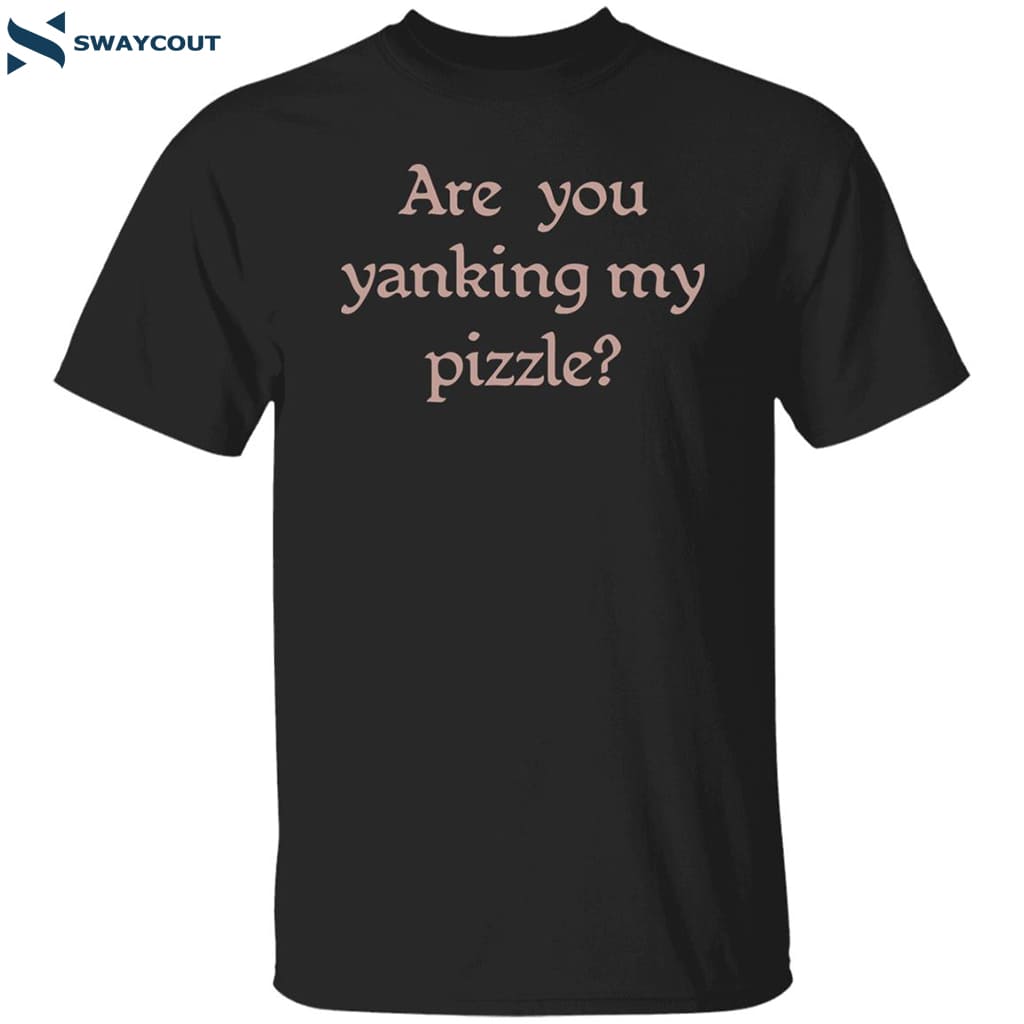 Are You Yanking My Pizzle Shirt